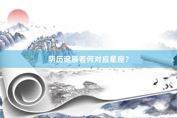 阴历诞辰若何对应星座？