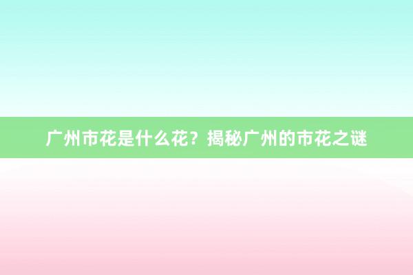 广州市花是什么花？揭秘广州的市花之谜