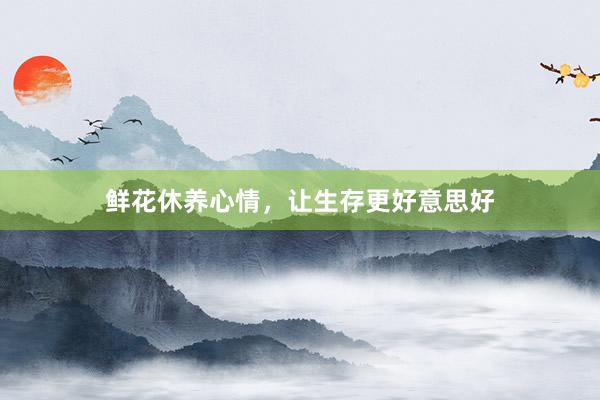 鲜花休养心情,让生存更好意思好