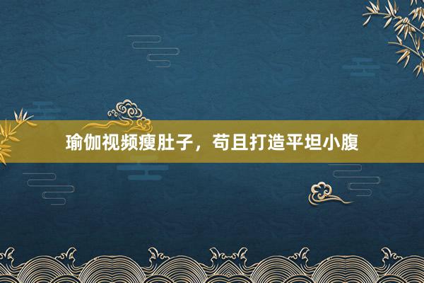 瑜伽视频瘦肚子，苟且打造平坦小腹