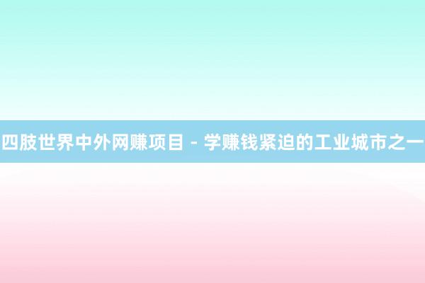 四肢世界中外网赚项目 - 学赚钱紧迫的工业城市之一