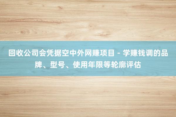 回收公司会凭据空中外网赚项目 - 学赚钱调的品牌、型号、使用年限等轮廓评估